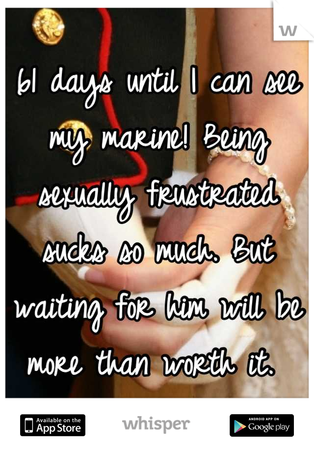 61 days until I can see my marine! Being sexually frustrated sucks so much. But waiting for him will be more than worth it. 