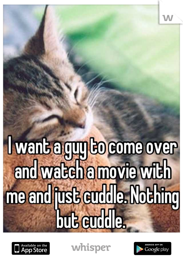 I want a guy to come over and watch a movie with me and just cuddle. Nothing but cuddle. 