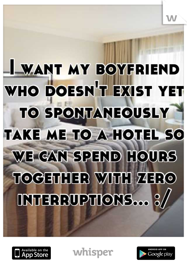 I want my boyfriend who doesn't exist yet to spontaneously take me to a hotel so we can spend hours together with zero interruptions... :/