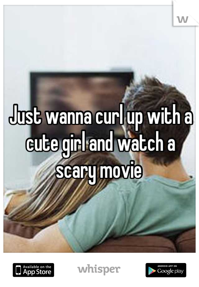Just wanna curl up with a cute girl and watch a scary movie 