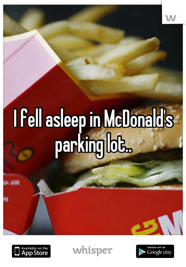 I fell asleep in McDonald's parking lot..