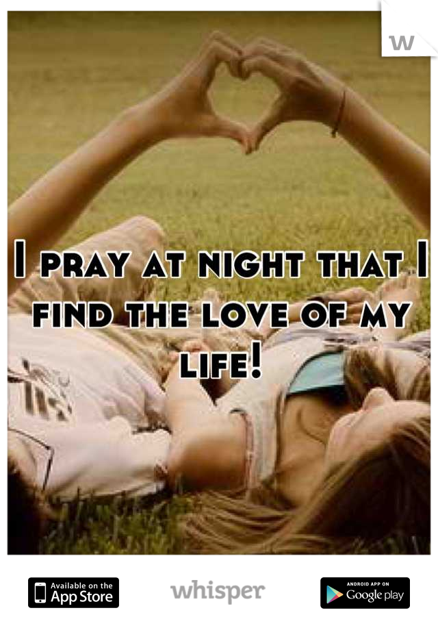 I pray at night that I find the love of my life!