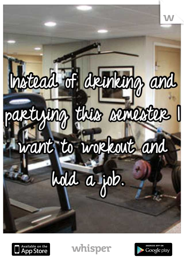 Instead of drinking and partying this semester I want to workout and hold a job. 