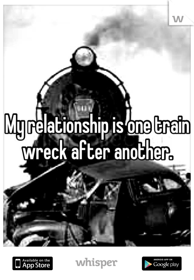 My relationship is one train wreck after another.