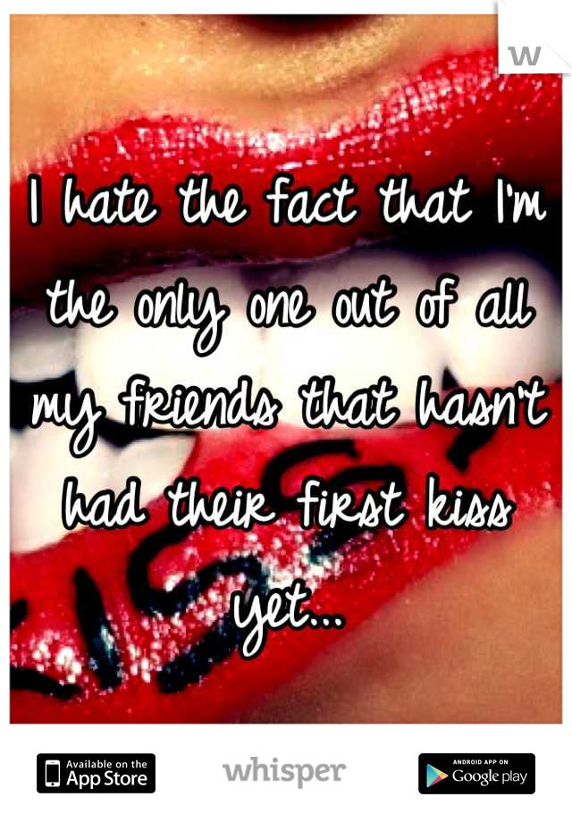 I hate the fact that I'm the only one out of all my friends that hasn't had their first kiss yet...