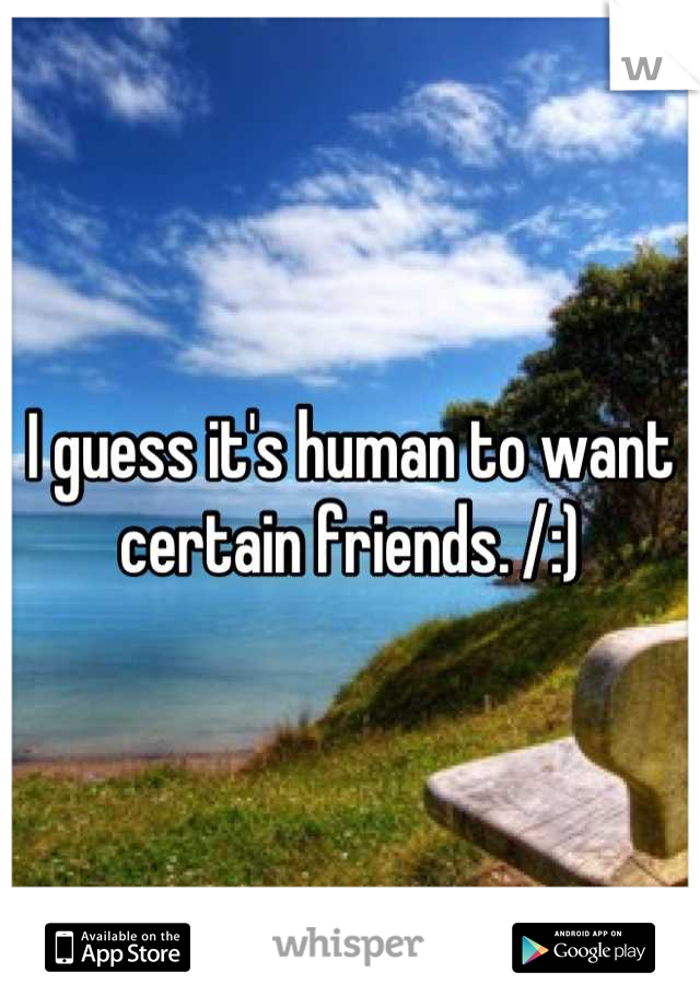 I guess it's human to want certain friends. /:)
