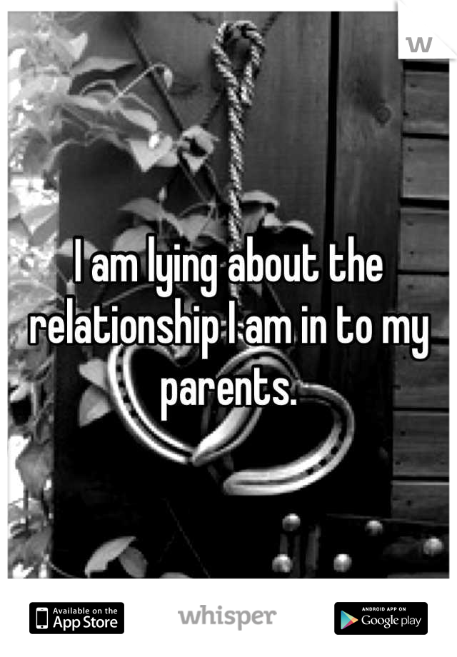 I am lying about the relationship I am in to my parents.