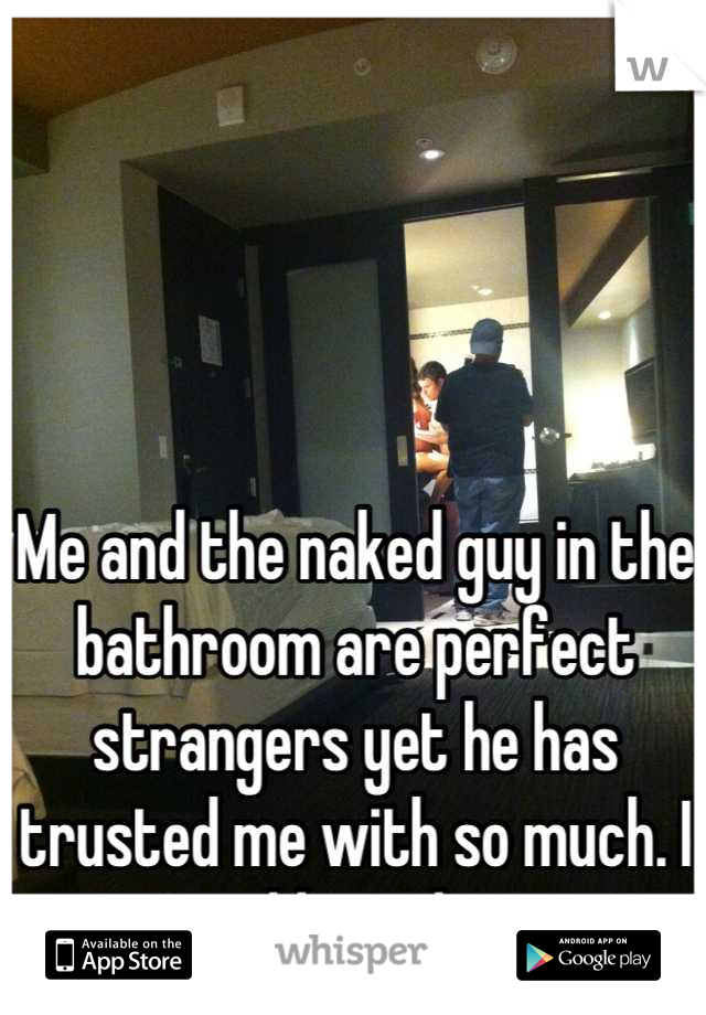 Me and the naked guy in the bathroom are perfect strangers yet he has trusted me with so much. I could ruin him.