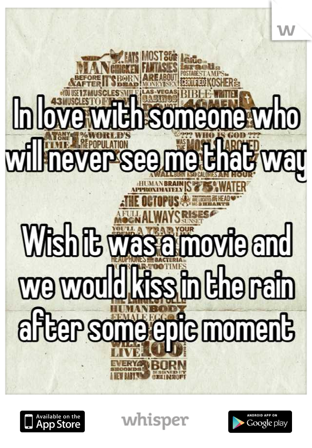 In love with someone who will never see me that way

Wish it was a movie and we would kiss in the rain after some epic moment