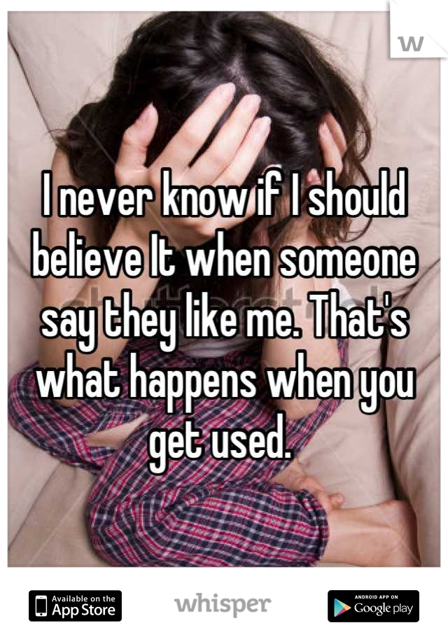 I never know if I should believe It when someone say they like me. That's what happens when you get used. 