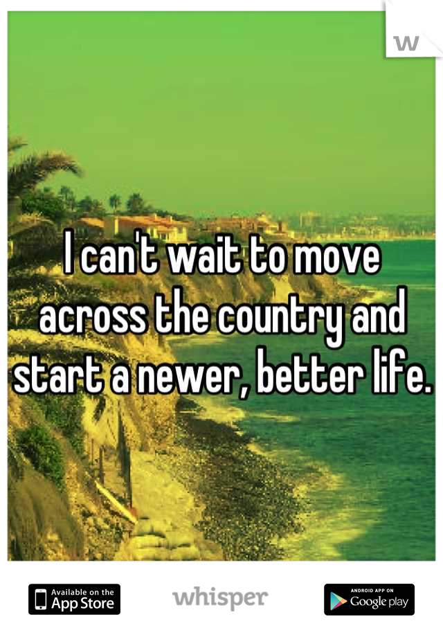 I can't wait to move across the country and start a newer, better life.