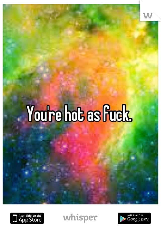 You're hot as fuck. 