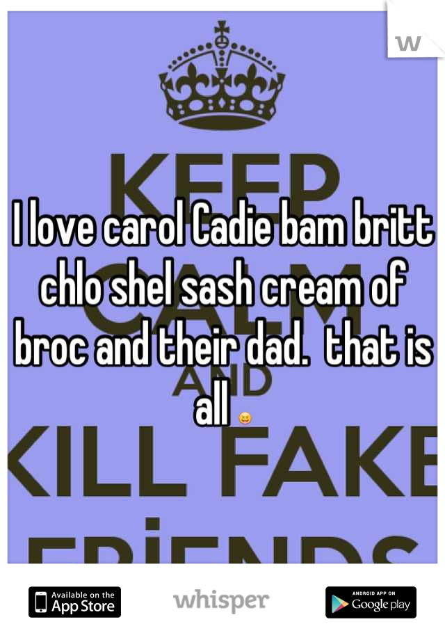 I love carol Cadie bam britt chlo shel sash cream of broc and their dad.  that is all 