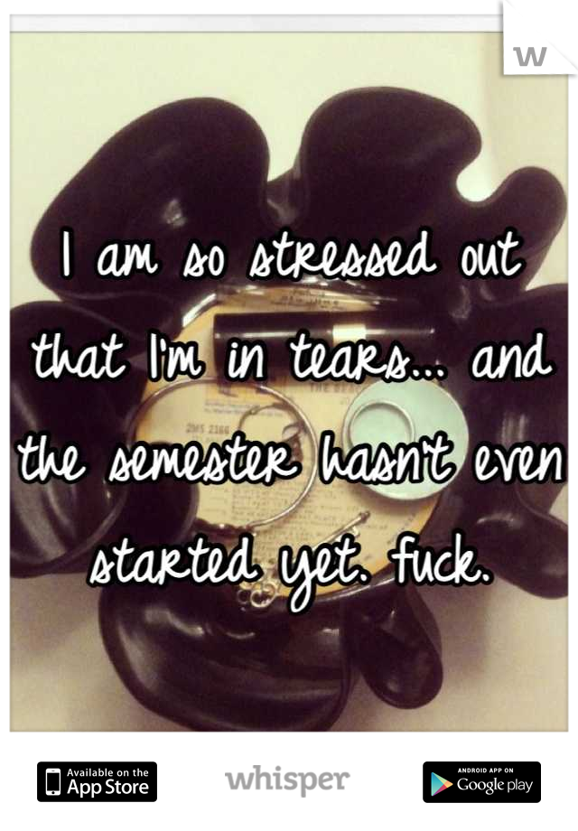 I am so stressed out that I'm in tears... and the semester hasn't even started yet. fuck.
