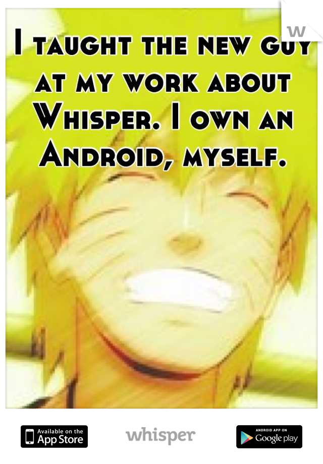 I taught the new guy at my work about Whisper. I own an Android, myself.