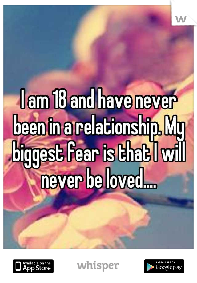 I am 18 and have never been in a relationship. My biggest fear is that I will never be loved....