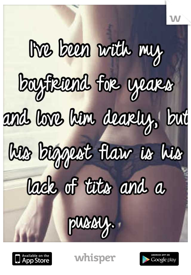 I've been with my boyfriend for years and love him dearly, but his biggest flaw is his lack of tits and a pussy. 