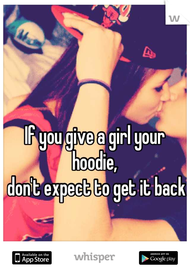 If you give a girl your hoodie,
 don't expect to get it back