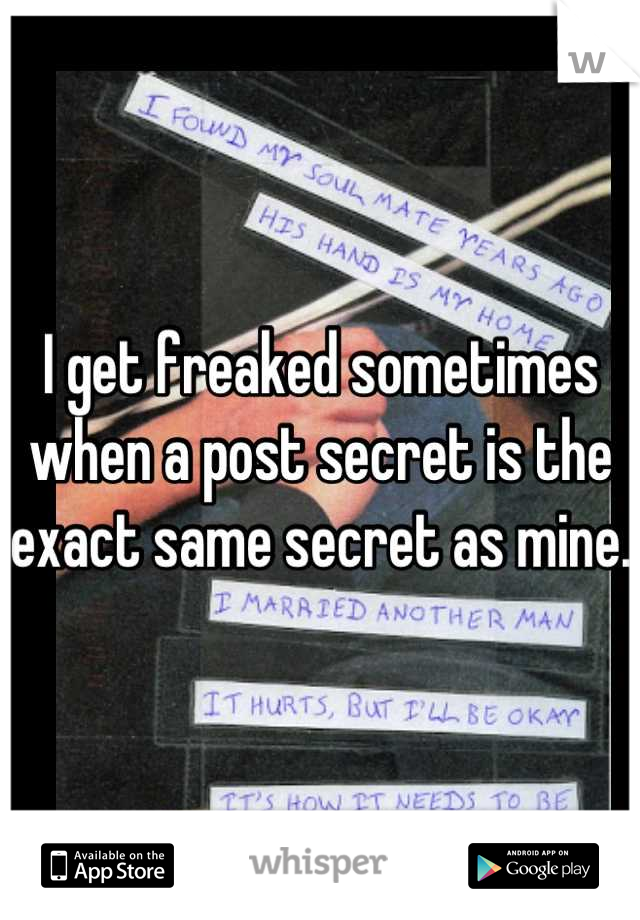 I get freaked sometimes when a post secret is the exact same secret as mine.