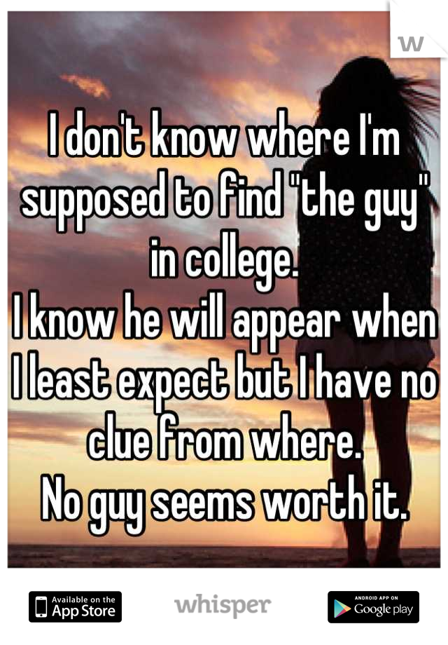I don't know where I'm supposed to find "the guy" in college.
I know he will appear when I least expect but I have no clue from where.
No guy seems worth it.
