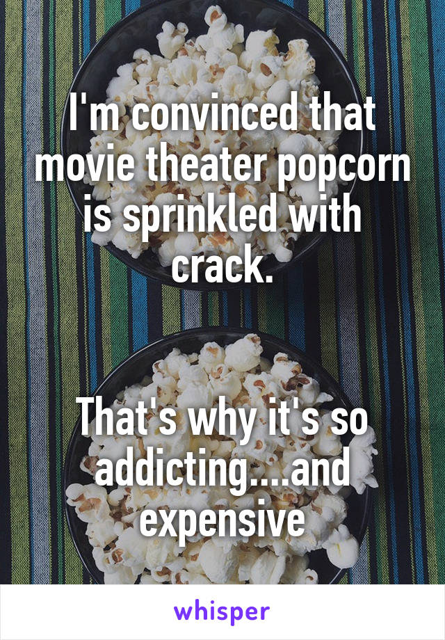 I'm convinced that movie theater popcorn is sprinkled with crack.


That's why it's so addicting....and expensive