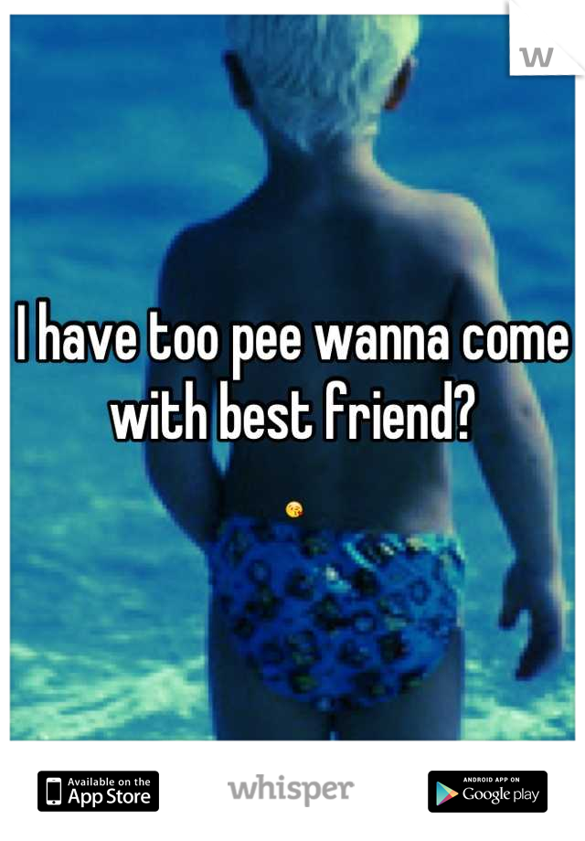 I have too pee wanna come with best friend?
😘