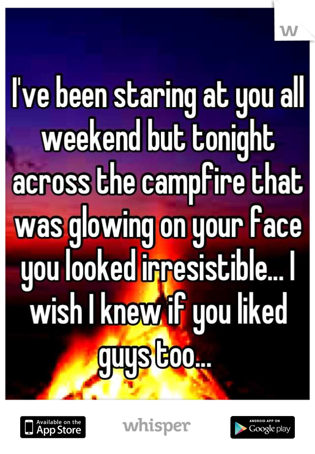 I've been staring at you all weekend but tonight across the campfire that was glowing on your face you looked irresistible... I wish I knew if you liked guys too... 