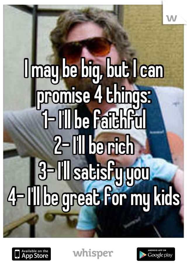 I may be big, but I can promise 4 things:
1- I'll be faithful 
2- I'll be rich
3- I'll satisfy you
4- I'll be great for my kids