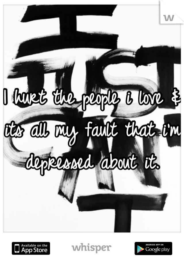 I hurt the people i love & its all my fault that i'm depressed about it.