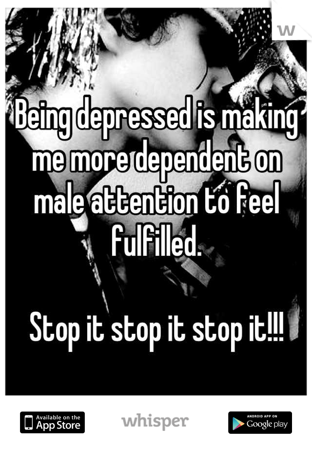 Being depressed is making me more dependent on male attention to feel fulfilled.

Stop it stop it stop it!!!