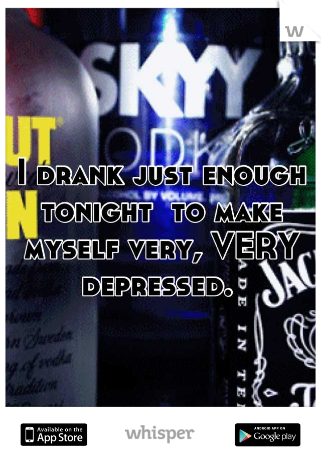 I drank just enough tonight  to make myself very, VERY depressed. 