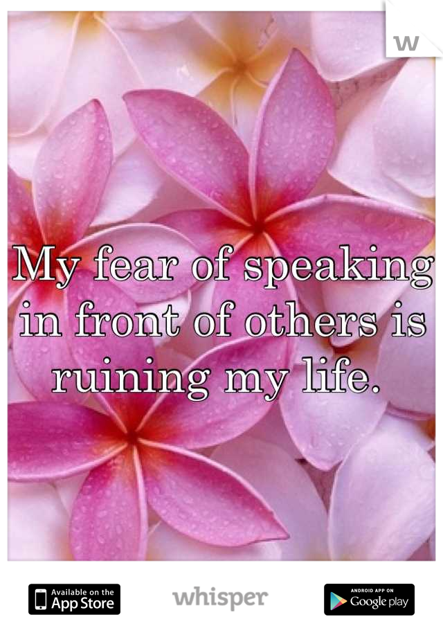 My fear of speaking in front of others is ruining my life. 