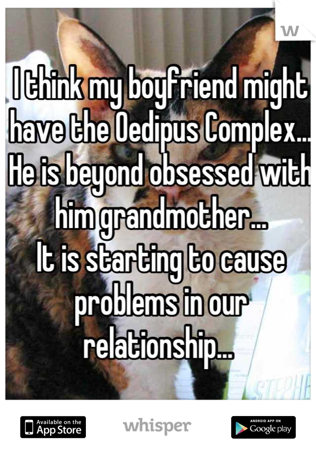I think my boyfriend might have the Oedipus Complex... 
He is beyond obsessed with him grandmother... 
It is starting to cause problems in our relationship... 