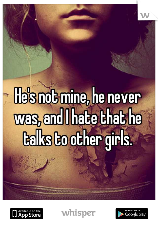 He's not mine, he never was, and I hate that he talks to other girls.