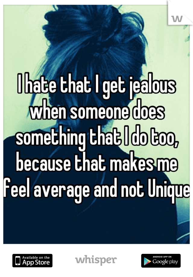 I hate that I get jealous when someone does something that I do too, because that makes me feel average and not Unique