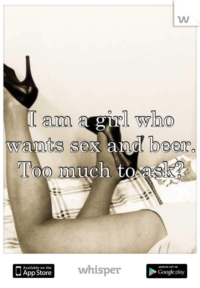 I am a girl who wants sex and beer. Too much to ask?
