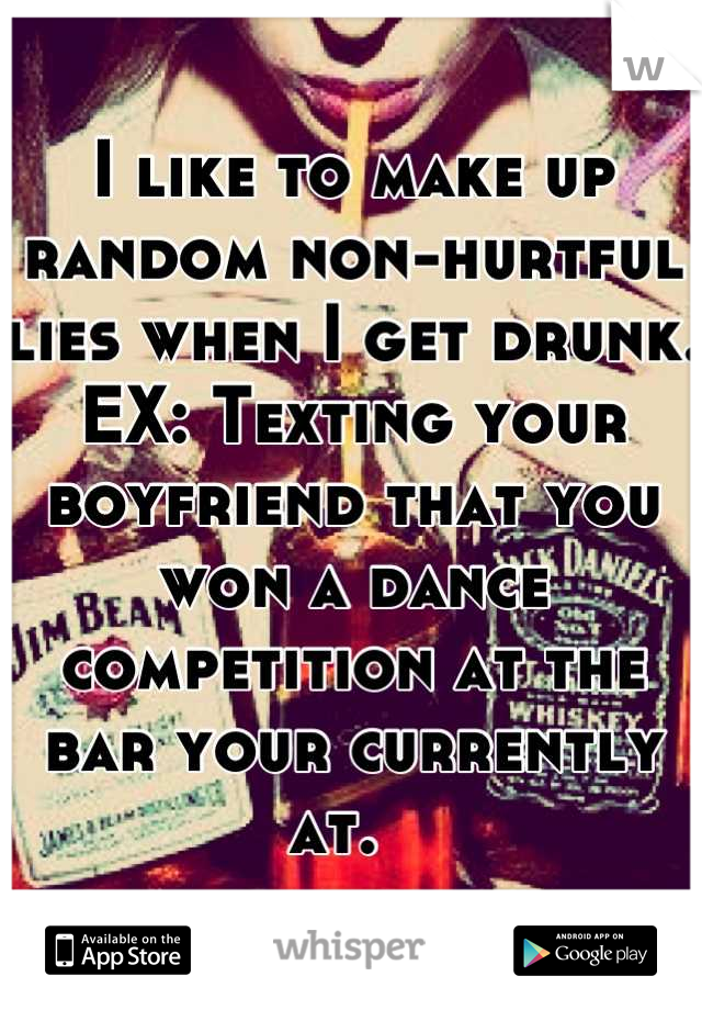 I like to make up random non-hurtful lies when I get drunk.
EX: Texting your boyfriend that you won a dance competition at the bar your currently at.  