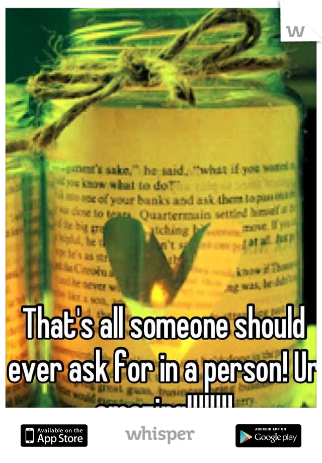 That's all someone should ever ask for in a person! Ur amazing!!!!!!!!