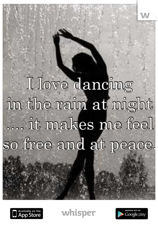I love dancing 
in the rain at night .... it makes me feel so free and at peace.