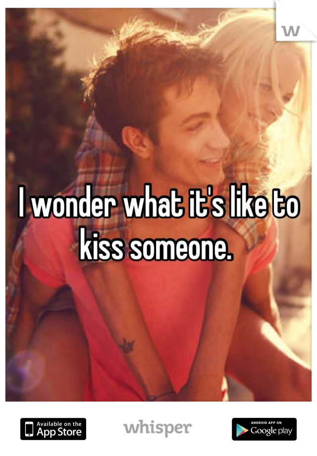 I wonder what it's like to kiss someone. 