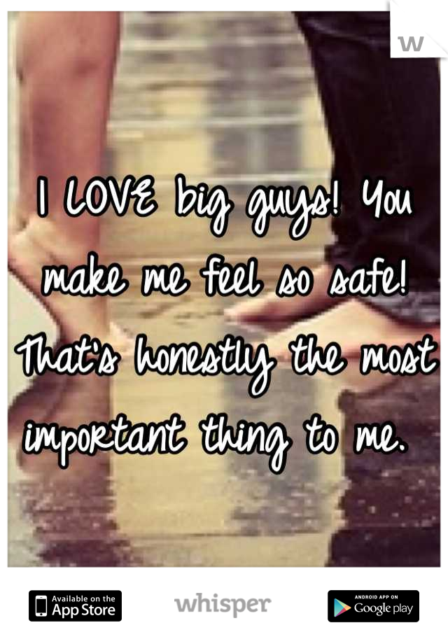 I LOVE big guys! You make me feel so safe! 
That's honestly the most important thing to me. 