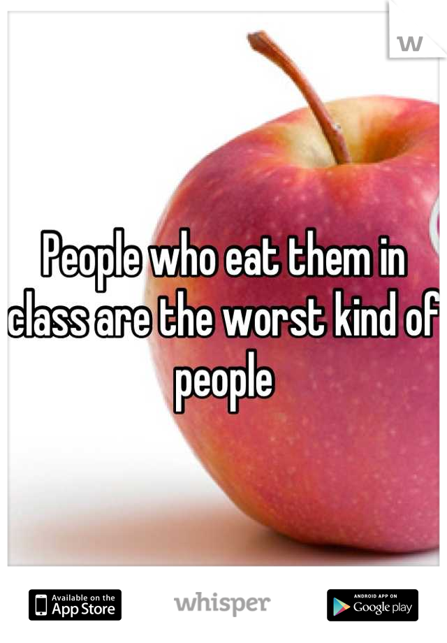People who eat them in class are the worst kind of people
