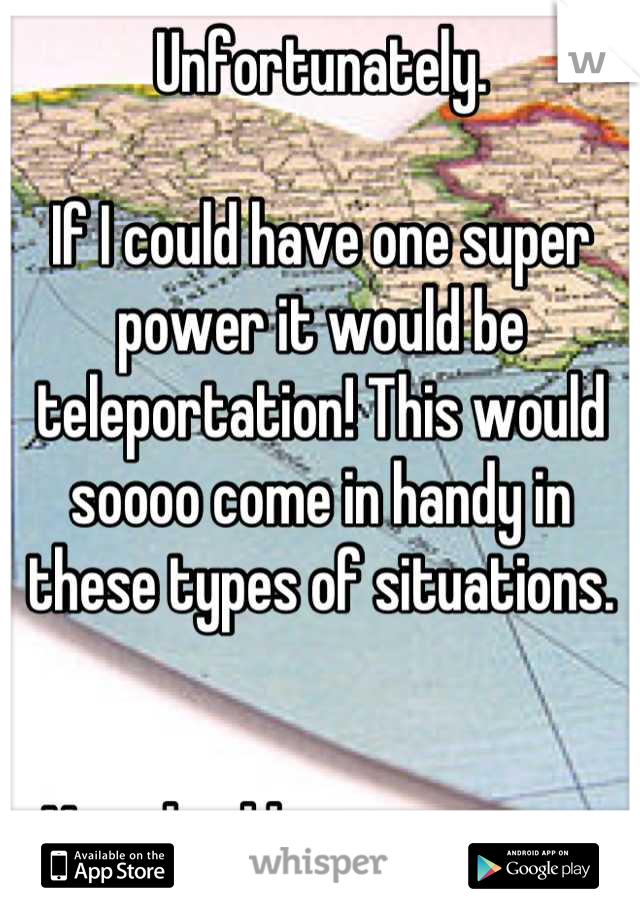 Unfortunately.

If I could have one super power it would be teleportation! This would soooo come in handy in these types of situations.


You should message me...