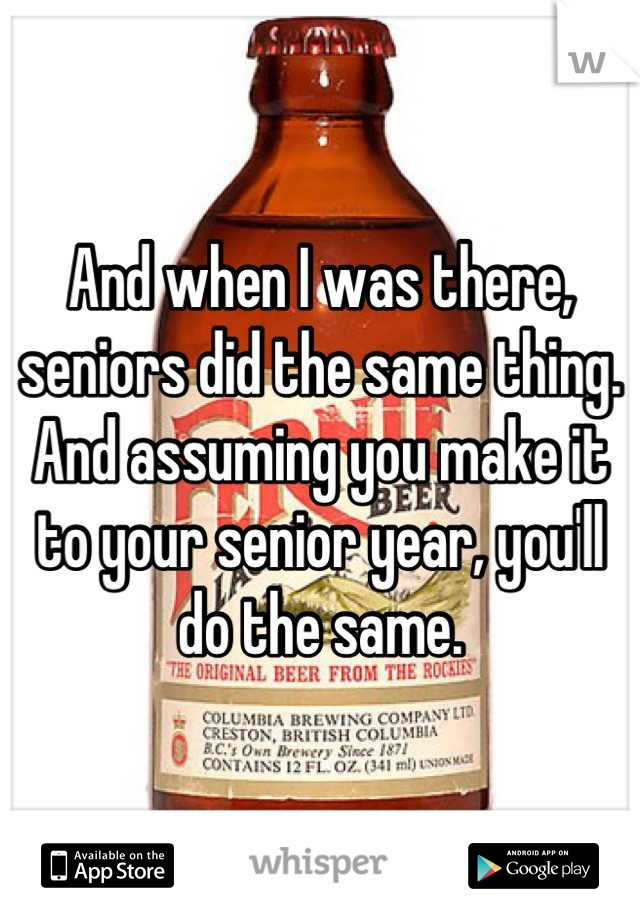 And when I was there, seniors did the same thing. And assuming you make it to your senior year, you'll do the same.