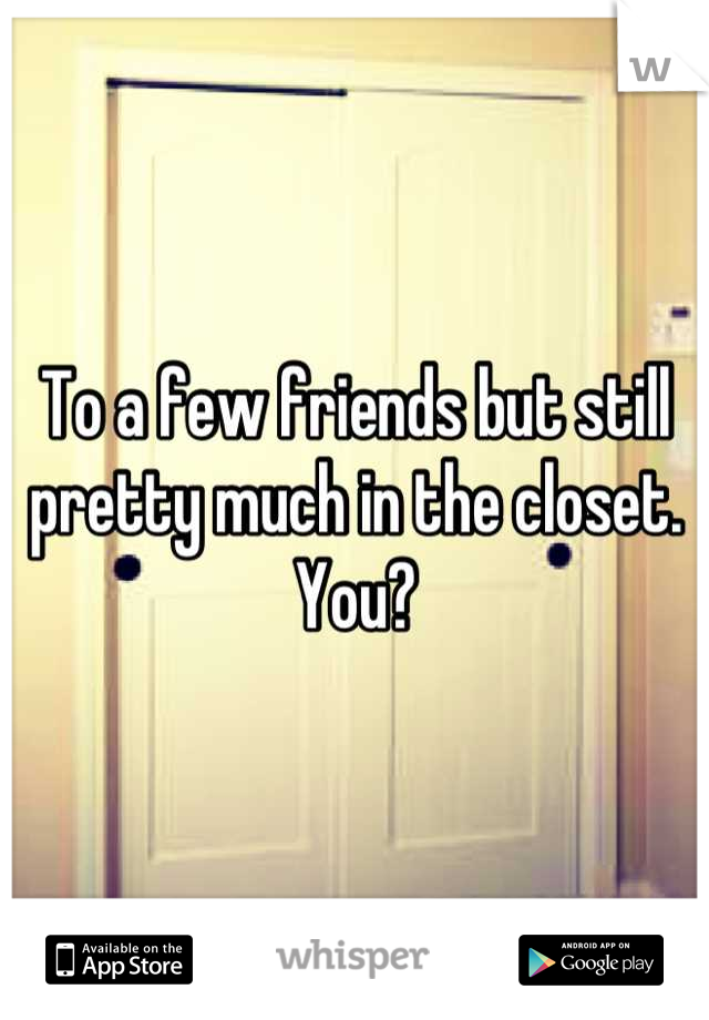 To a few friends but still pretty much in the closet. 
You?