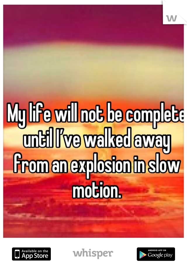My life will not be complete until I’ve walked away from an explosion in slow motion.