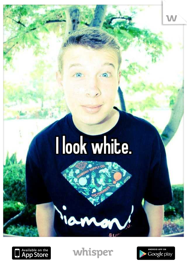 I look white.