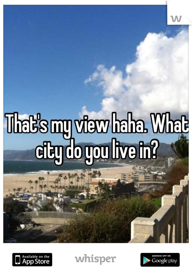 That's my view haha. What city do you live in?