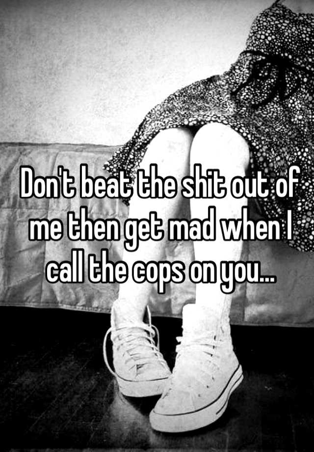 don-t-beat-the-shit-out-of-me-then-get-mad-when-i-call-the-cops-on-you