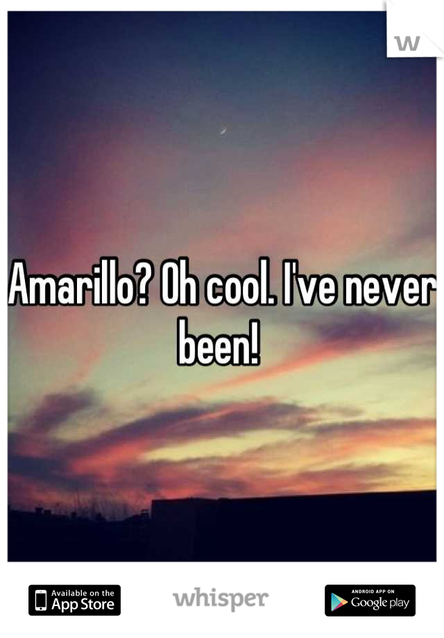 Amarillo? Oh cool. I've never been! 